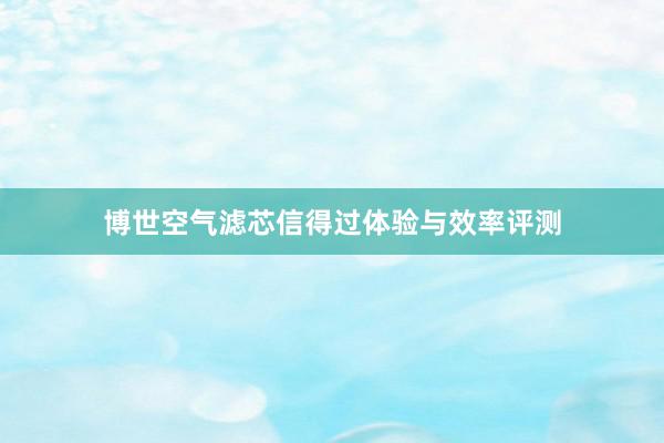 博世空气滤芯信得过体验与效率评测