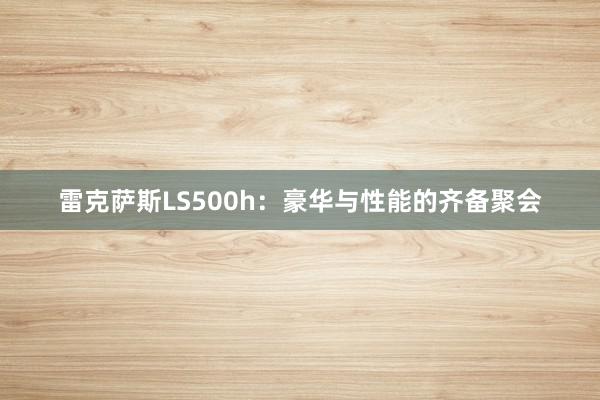 雷克萨斯LS500h：豪华与性能的齐备聚会