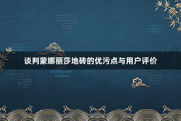 谈判蒙娜丽莎地砖的优污点与用户评价