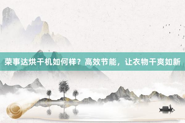 荣事达烘干机如何样？高效节能，让衣物干爽如新