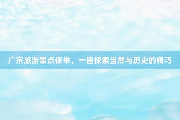 广宗旅游景点保举，一皆探索当然与历史的精巧