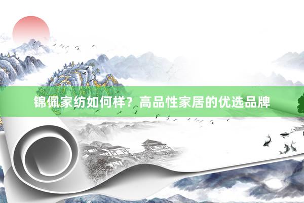 锦佩家纺如何样？高品性家居的优选品牌