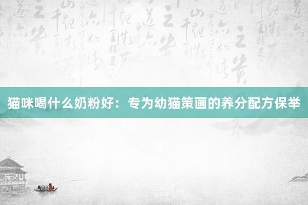 猫咪喝什么奶粉好：专为幼猫策画的养分配方保举