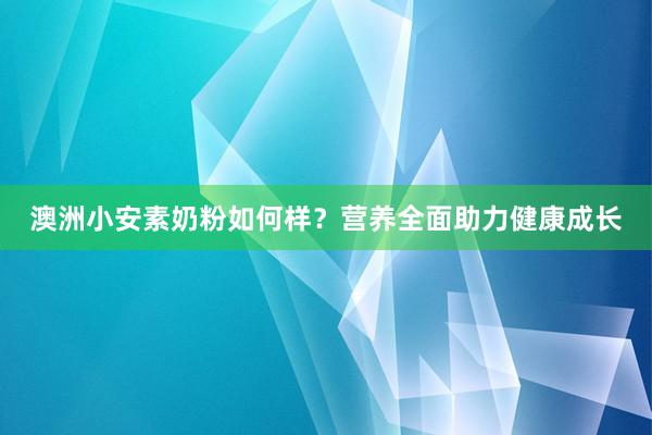 澳洲小安素奶粉如何样？营养全面助力健康成长