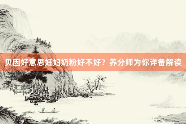 贝因好意思妊妇奶粉好不好？养分师为你详备解读