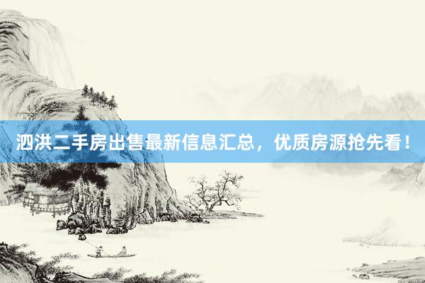 泗洪二手房出售最新信息汇总，优质房源抢先看！