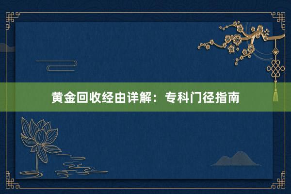 黄金回收经由详解：专科门径指南