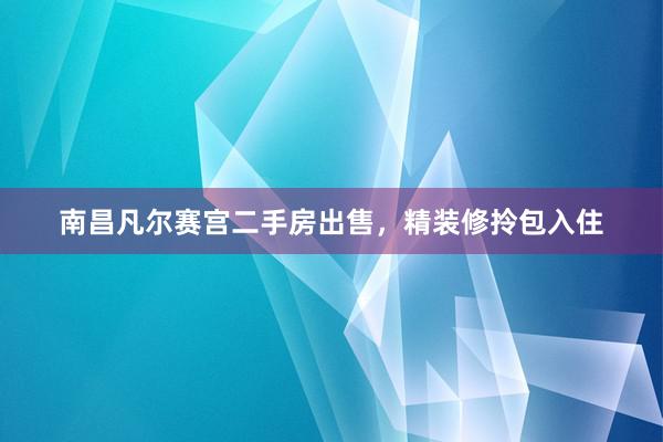 南昌凡尔赛宫二手房出售，精装修拎包入住